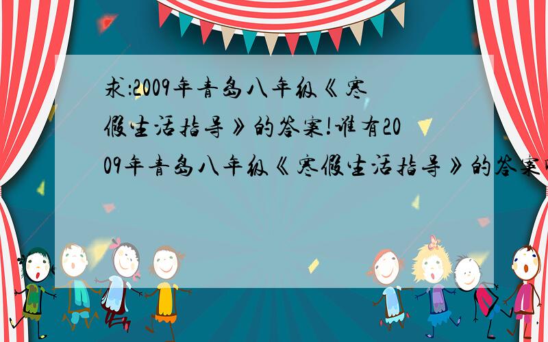 求：2009年青岛八年级《寒假生活指导》的答案!谁有2009年青岛八年级《寒假生活指导》的答案啊~对不起忘说了，“恩恩恩恩呢呢 - 魔法师 四级”的答案我已经有了。这些答案不要重了阿！