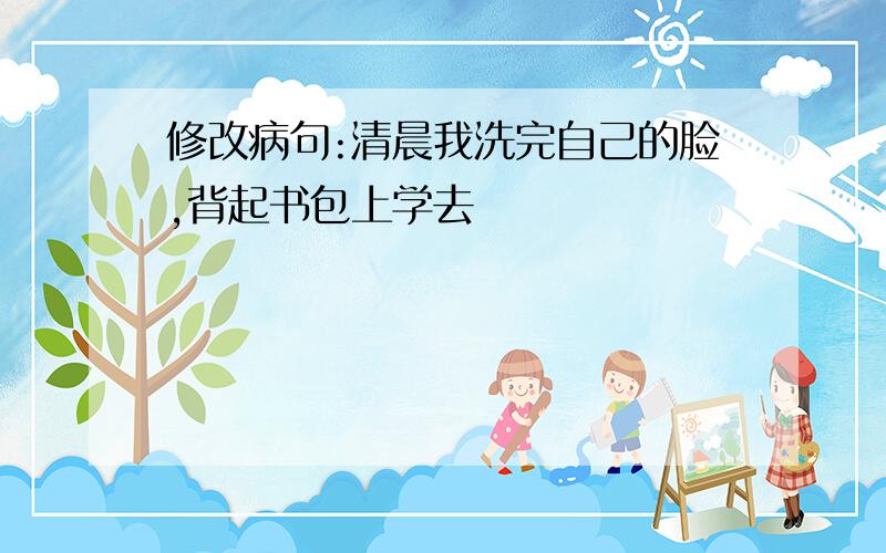 修改病句:清晨我洗完自己的脸,背起书包上学去