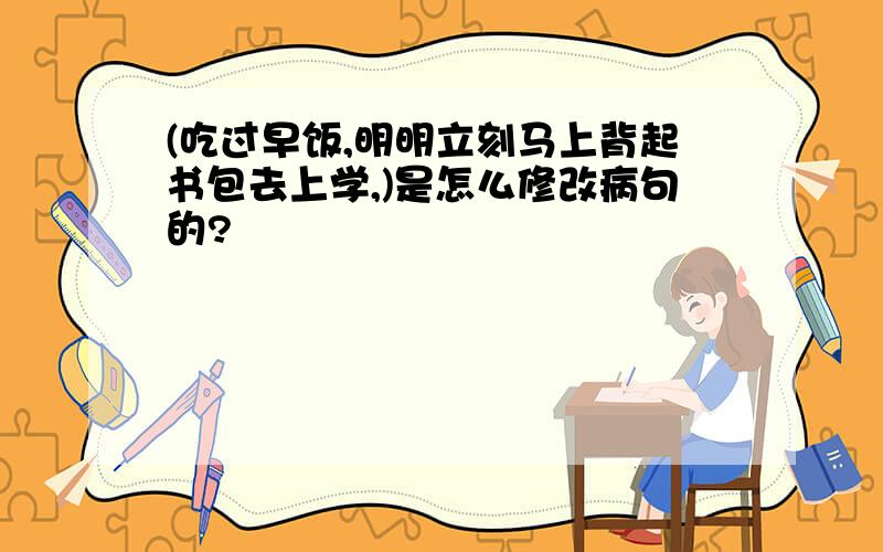 (吃过早饭,明明立刻马上背起书包去上学,)是怎么修改病句的?