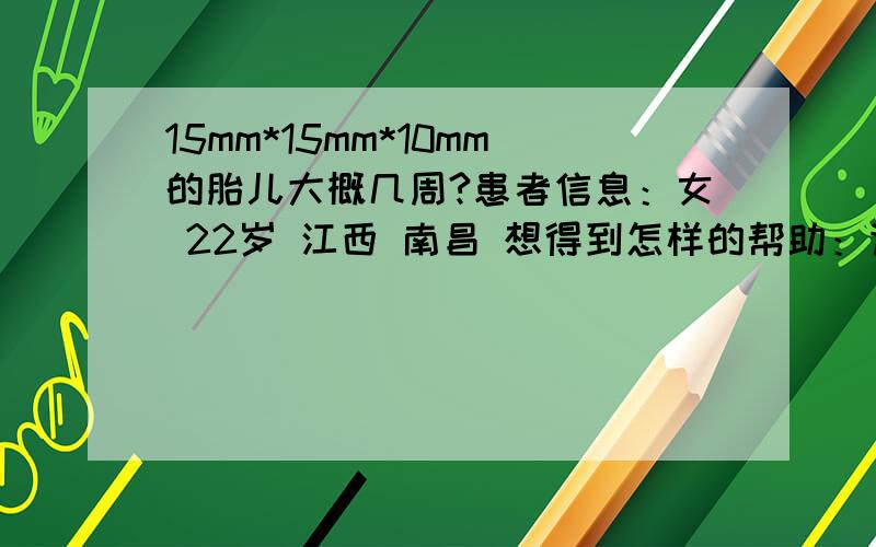 15mm*15mm*10mm的胎儿大概几周?患者信息：女 22岁 江西 南昌 想得到怎样的帮助：请问可以使用药流吗?如果可以药流,要选择什么药适合?还有去做B超之前有出血,医生说是先兆流产,这有影响吗?为