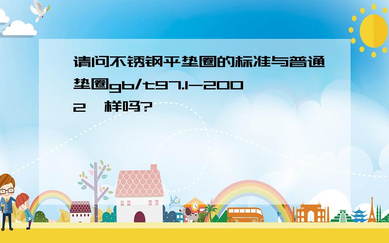 请问不锈钢平垫圈的标准与普通垫圈gb/t97.1-2002一样吗?