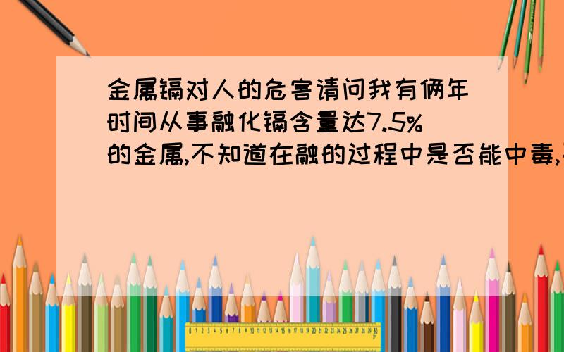 金属镉对人的危害请问我有俩年时间从事融化镉含量达7.5%的金属,不知道在融的过程中是否能中毒,要是中毒的话,应该上哪里能检测出来