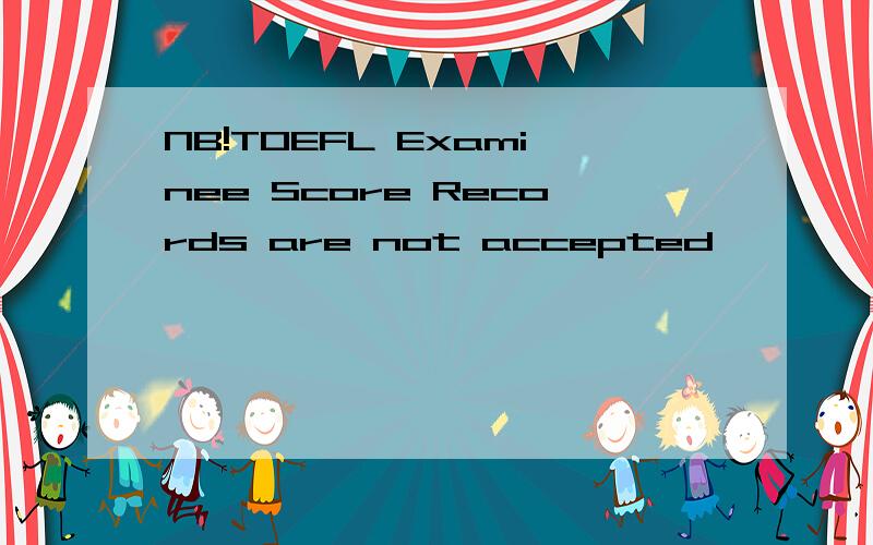 NB!TOEFL Examinee Score Records are not accepted