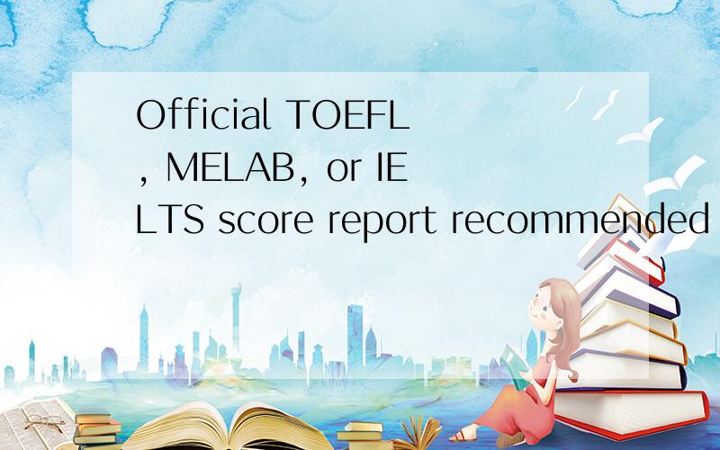 Official TOEFL, MELAB, or IELTS score report recommended minimums are: 翻译成中文