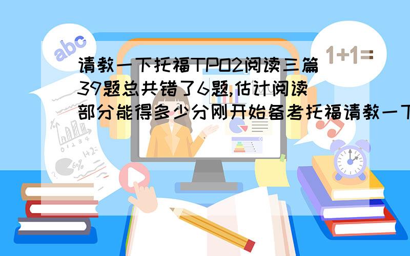 请教一下托福TPO2阅读三篇39题总共错了6题,估计阅读部分能得多少分刚开始备考托福请教一下TPO2阅读三篇39题总共错了6题我是第一篇错了两个一分的题第二篇没错第三篇粗了三个一分的和最