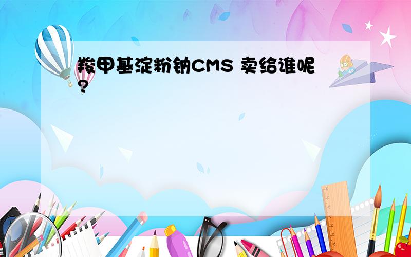 羧甲基淀粉钠CMS 卖给谁呢?