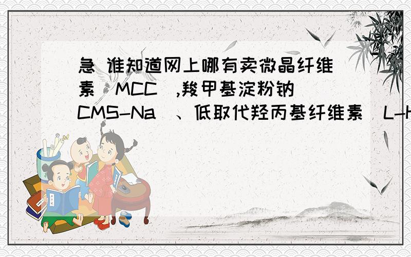 急 谁知道网上哪有卖微晶纤维素（MCC）,羧甲基淀粉钠（CMS-Na）、低取代羟丙基纤维素（L-HPC）的,最好便宜点的,,