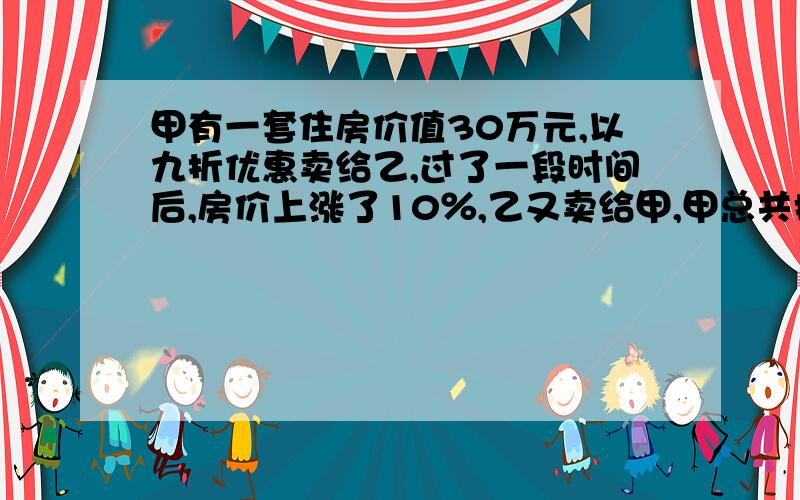 甲有一套住房价值30万元,以九折优惠卖给乙,过了一段时间后,房价上涨了10％,乙又卖给甲,甲总共损失...甲有一套住房价值30万元,以九折优惠卖给乙,过了一段时间后,房价上涨了10％,乙又卖给