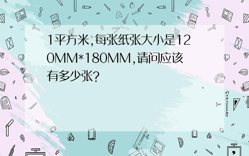 1平方米,每张纸张大小是120MM*180MM,请问应该有多少张?