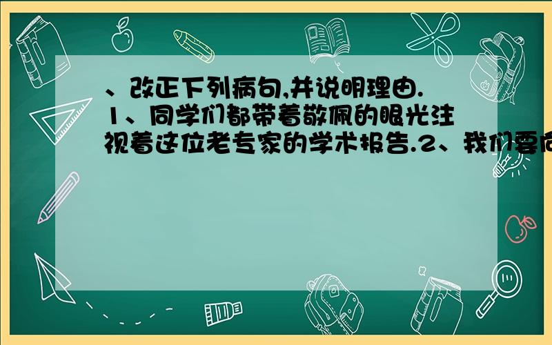 、改正下列病句,并说明理由.1、同学们都带着敬佩的眼光注视着这位老专家的学术报告.2、我们要向雷锋同志学习他全心全意为人民服务的精神.3、大家先把这个问题考虑,以后抽时间研究.4、