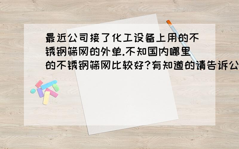 最近公司接了化工设备上用的不锈钢筛网的外单.不知国内哪里的不锈钢筛网比较好?有知道的请告诉公司名,