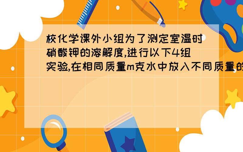 校化学课外小组为了测定室温时硝酸钾的溶解度,进行以下4组实验,在相同质量m克水中放入不同质量的n克硝酸钾充分溶解后得到硝酸钾溶质的质量如下表硝酸钾的质量n     40      50     60      70