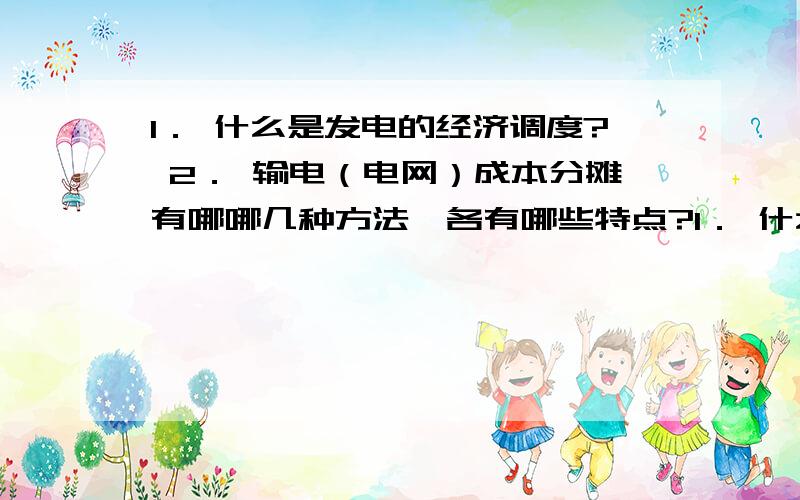 1． 什么是发电的经济调度? 2． 输电（电网）成本分摊有哪哪几种方法,各有哪些特点?1． 什么是发电的经济调度?2． 输电（电网）成本分摊有哪哪几种方法,各有哪些特点?3．简述输电（电网