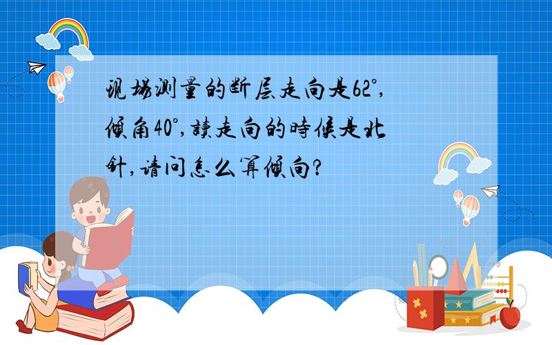 现场测量的断层走向是62°,倾角40°,读走向的时候是北针,请问怎么算倾向?