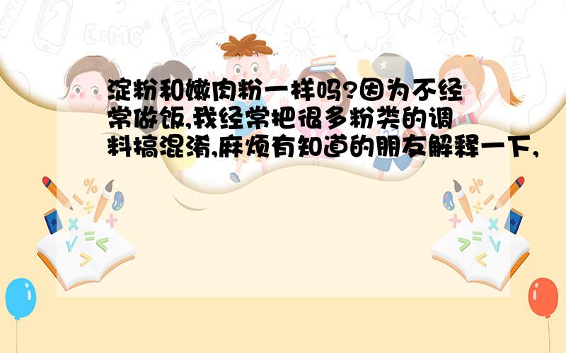 淀粉和嫩肉粉一样吗?因为不经常做饭,我经常把很多粉类的调料搞混淆,麻烦有知道的朋友解释一下,