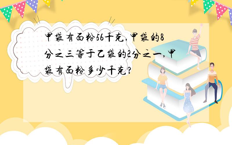 甲袋有面粉56千克,甲袋的8分之三等于乙袋的2分之一,甲袋有面粉多少千克?