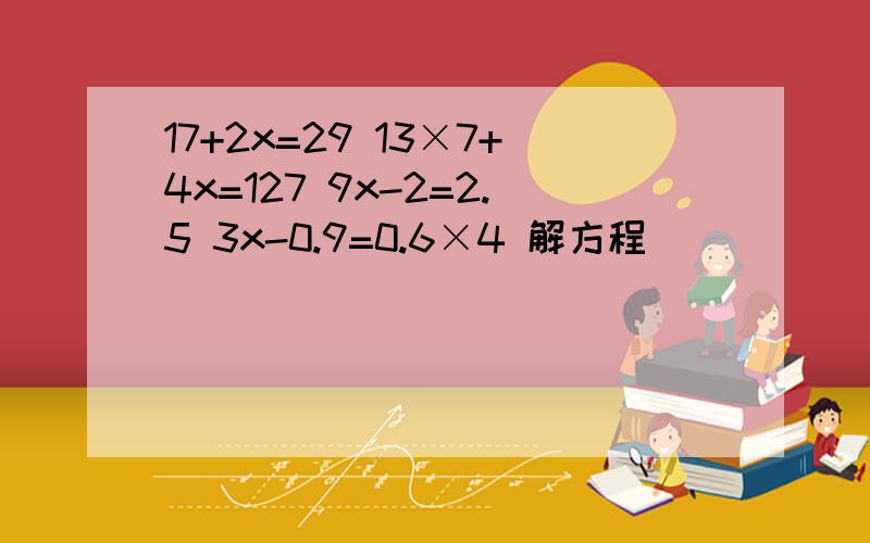 17+2x=29 13×7+4x=127 9x-2=2.5 3x-0.9=0.6×4 解方程