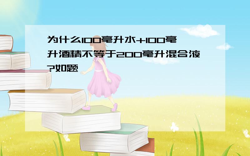 为什么100毫升水+100毫升酒精不等于200毫升混合液?如题