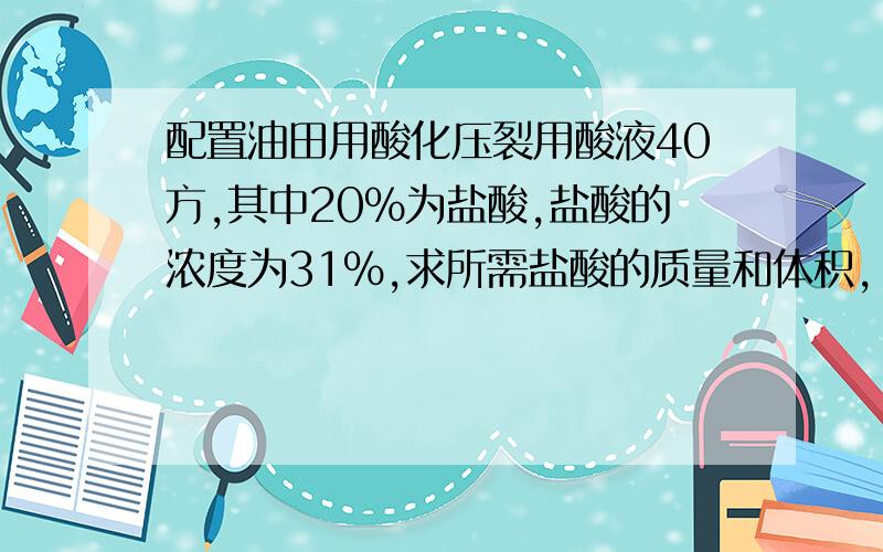 配置油田用酸化压裂用酸液40方,其中20%为盐酸,盐酸的浓度为31%,求所需盐酸的质量和体积,