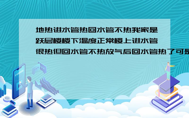 地热进水管热回水管不热我家是跃层楼楼下温度正常楼上进水管很热但回水管不热放气后回水管热了可是打开进水阀门水又变凉了