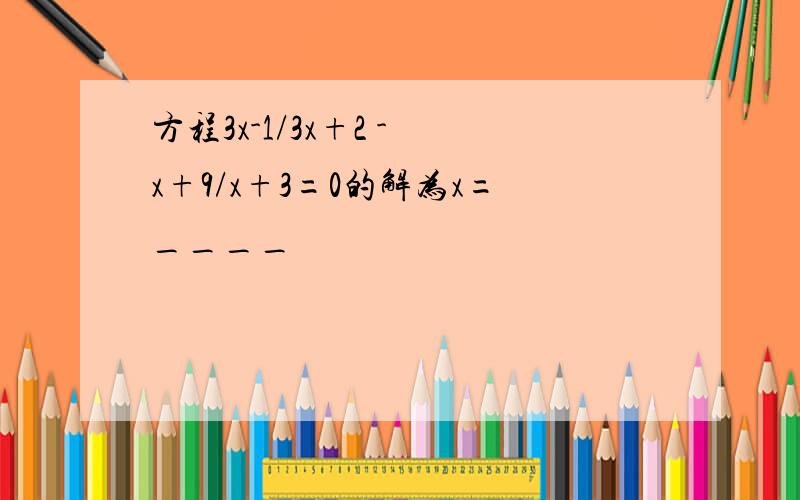 方程3x-1/3x+2 - x+9/x+3=0的解为x=____