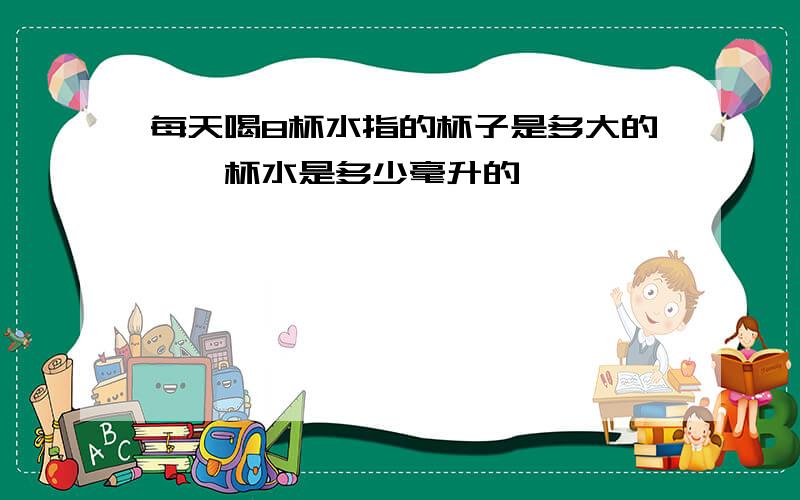 每天喝8杯水指的杯子是多大的,一杯水是多少毫升的