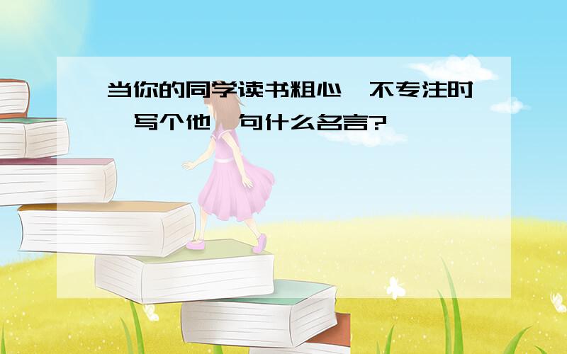 当你的同学读书粗心,不专注时,写个他一句什么名言?