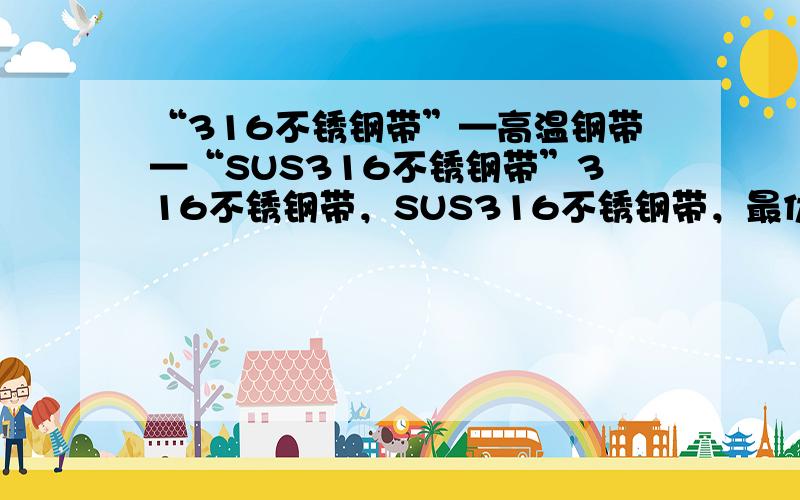 “316不锈钢带”—高温钢带—“SUS316不锈钢带”316不锈钢带，SUS316不锈钢带，最优，质量最好的厂家，麻烦大家提供一些，