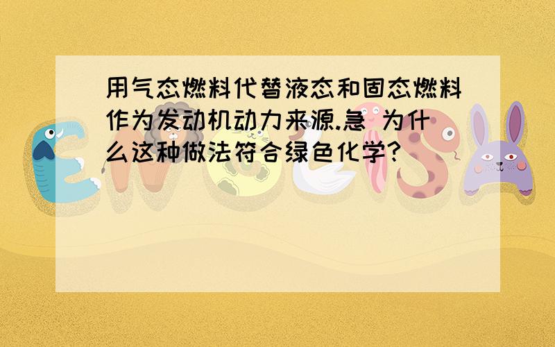 用气态燃料代替液态和固态燃料作为发动机动力来源.急 为什么这种做法符合绿色化学?