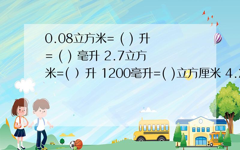 0.08立方米= ( ) 升= ( ) 毫升 2.7立方米=( ）升 1200毫升=( )立方厘米 4.25立方米=( ) 升.1.2立方米=( )升=( )毫升