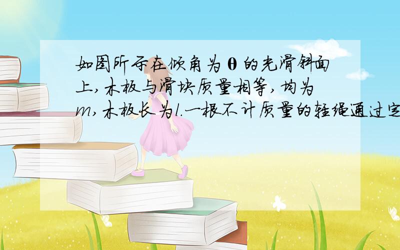 如图所示在倾角为θ的光滑斜面上,木板与滑块质量相等,均为m,木板长为l.一根不计质量的轻绳通过定滑轮分别与木板、滑块相连,滑块与木板间的动摩擦因数为μ,开始时,滑块静止在木板的上端