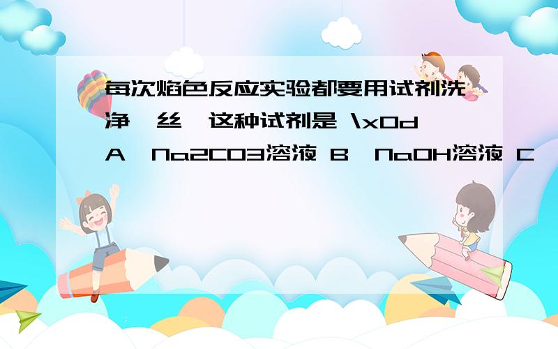 每次焰色反应实验都要用试剂洗净铂丝,这种试剂是 \x0dA、Na2CO3溶液 B、NaOH溶液 C、硫酸 D、盐酸