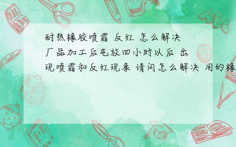 耐热橡胶喷霜 反红 怎么解决厂品加工后屯放四小时以后 出现喷霜和反红现象 请问怎么解决 用的橡胶大红 天然胶和丁苯胶并用的胶质