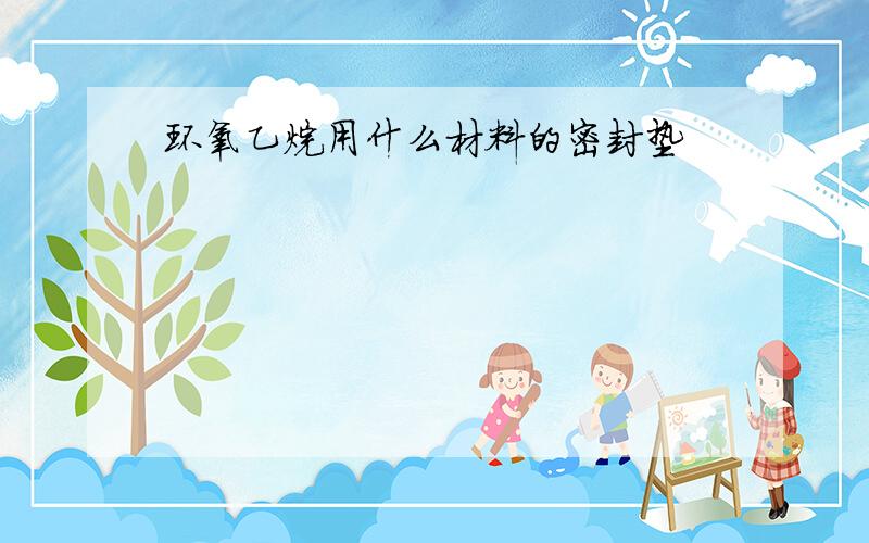 环氧乙烷用什么材料的密封垫