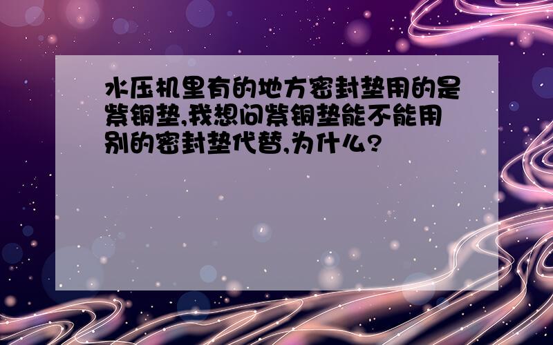 水压机里有的地方密封垫用的是紫铜垫,我想问紫铜垫能不能用别的密封垫代替,为什么?