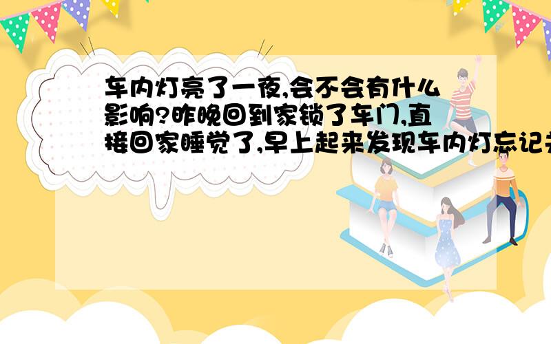 车内灯亮了一夜,会不会有什么影响?昨晚回到家锁了车门,直接回家睡觉了,早上起来发现车内灯忘记关了,请问灯亮了一夜,会不会对车有什么影响呢?