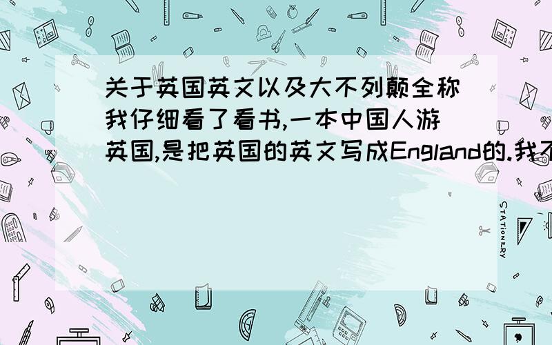 关于英国英文以及大不列颠全称我仔细看了看书,一本中国人游英国,是把英国的英文写成England的.我不太明白,England是联合王国的其中一部分,怎们能说英国就是England呢?那么通常人们所说的英