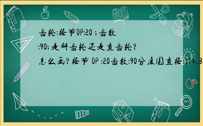 齿轮：径节DP：20 ；齿数：90；是斜齿轮还是直齿轮?怎么画?径节 DP ：20齿数：90分度圆直径：114.3（4.5”）压力角：20°弦齿顶高：1.28mm弦齿厚：1.92mm量柱直径：2.20mm量柱测量距：117.22mm齿轮外