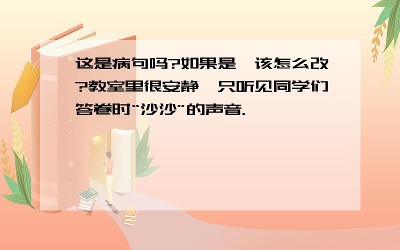 这是病句吗?如果是,该怎么改?教室里很安静,只听见同学们答卷时“沙沙”的声音.