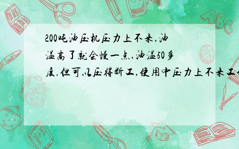 200吨油压机压力上不来,油温高了就会慢一点,油温50多度.但可以压得断工,使用中压力上不来工件上只能压个印,柱塞泵滤网没问题,空转时泄油口没油出,加压时油喷出一样,油箱的油也翻滚起来