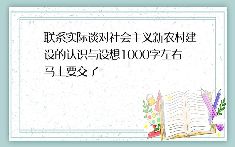 联系实际谈对社会主义新农村建设的认识与设想1000字左右马上要交了