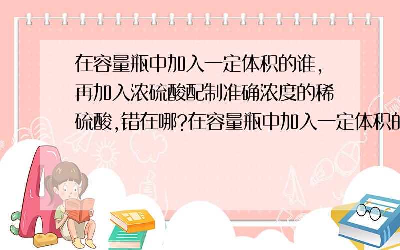 在容量瓶中加入一定体积的谁,再加入浓硫酸配制准确浓度的稀硫酸,错在哪?在容量瓶中加入一定体积的水，再加入浓硫酸配制准确浓度的稀硫酸，错在哪？