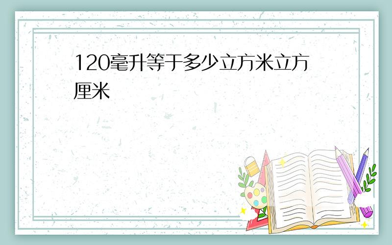 120毫升等于多少立方米立方厘米