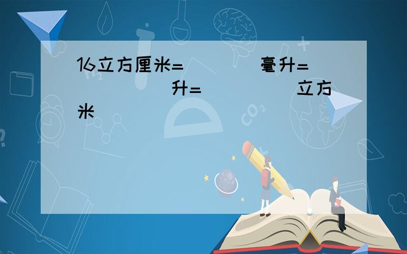 16立方厘米=____毫升=_____升=_____立方米