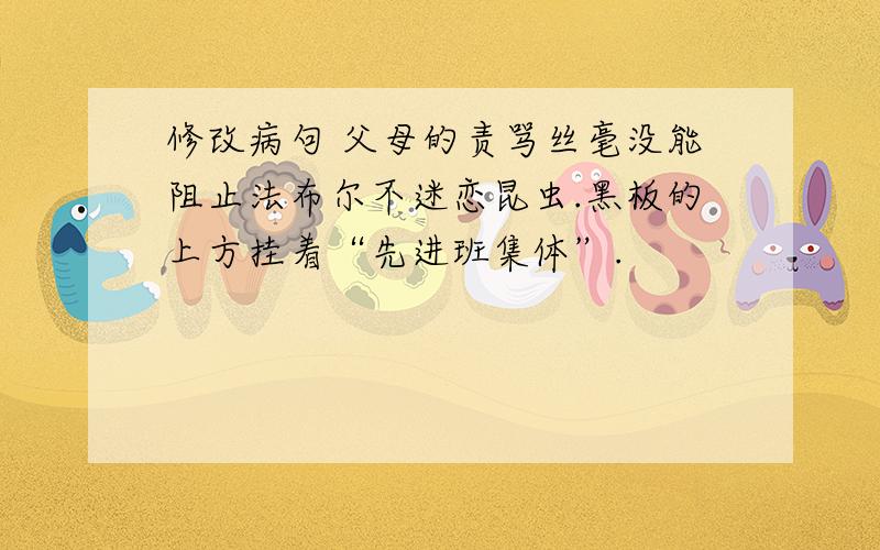 修改病句 父母的责骂丝毫没能阻止法布尔不迷恋昆虫.黑板的上方挂着“先进班集体”.