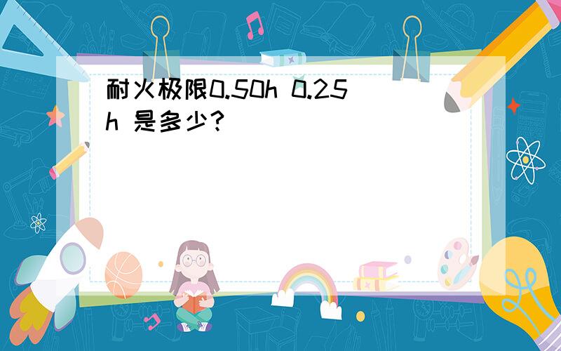 耐火极限0.50h 0.25h 是多少?