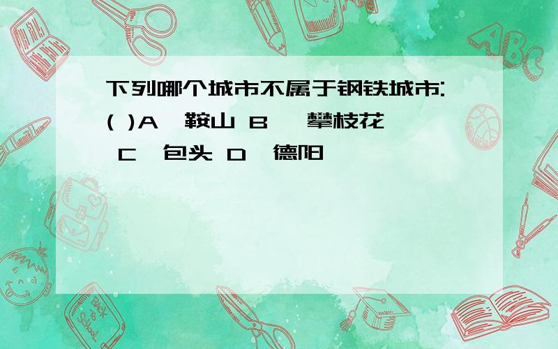 下列哪个城市不属于钢铁城市:( )A,鞍山 B ,攀枝花 C,包头 D,德阳