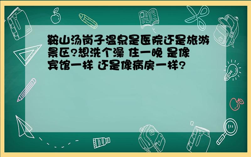 鞍山汤岗子温泉是医院还是旅游景区?想洗个澡 住一晚 是像宾馆一样 还是像病房一样?