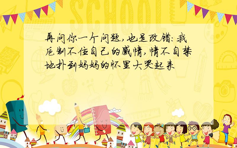 再问你一个问题,也是改错：我抑制不住自己的感情,情不自禁地扑到妈妈的怀里大哭起来