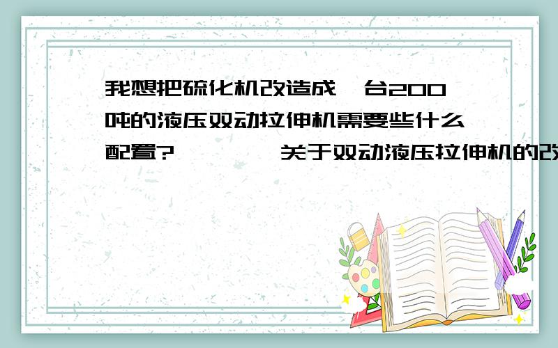 我想把硫化机改造成一台200吨的液压双动拉伸机需要些什么配置?        关于双动液压拉伸机的改造问题.我有一台硫化机,上面有五个缸的,中间一个的大一些.估计大的缸径在200左右,四个小的